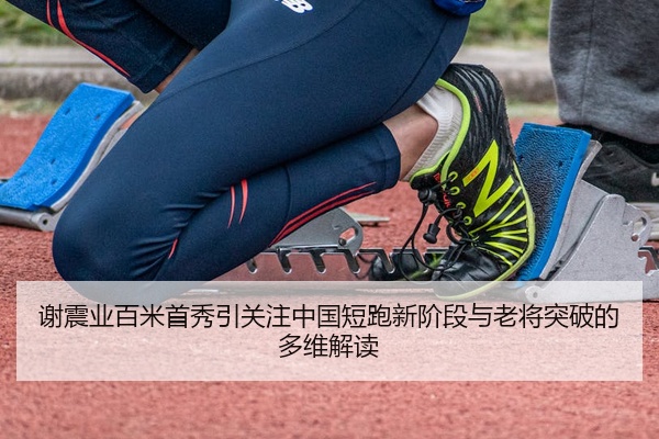 谢震业百米首秀引关注中国短跑新阶段与老将突破的多维解读
