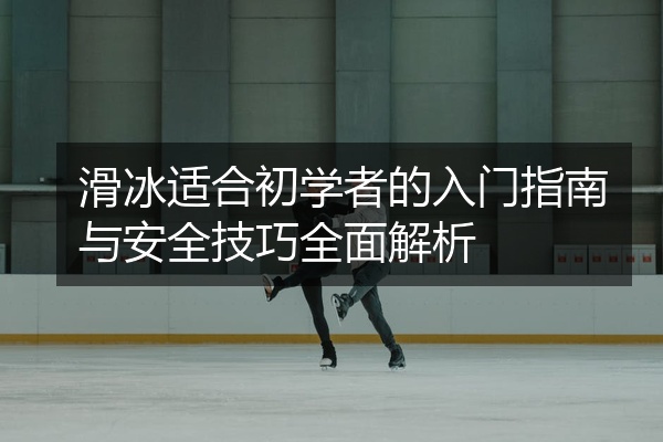 滑冰适合初学者的入门指南与安全技巧全面解析