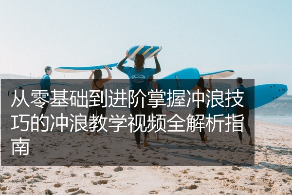从零基础到进阶掌握冲浪技巧的冲浪教学视频全解析指南