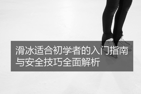 滑冰适合初学者的入门指南与安全技巧全面解析