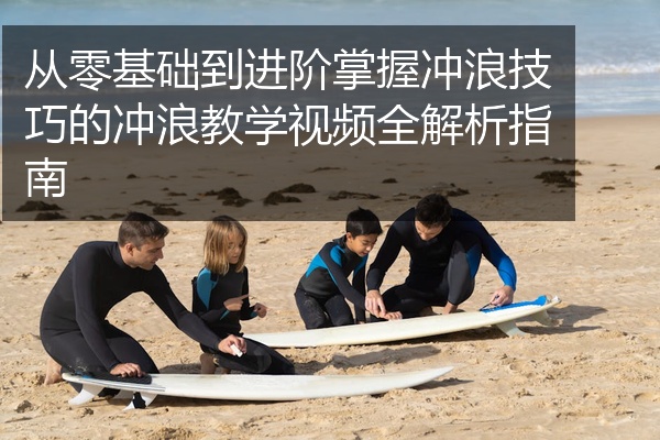 从零基础到进阶掌握冲浪技巧的冲浪教学视频全解析指南