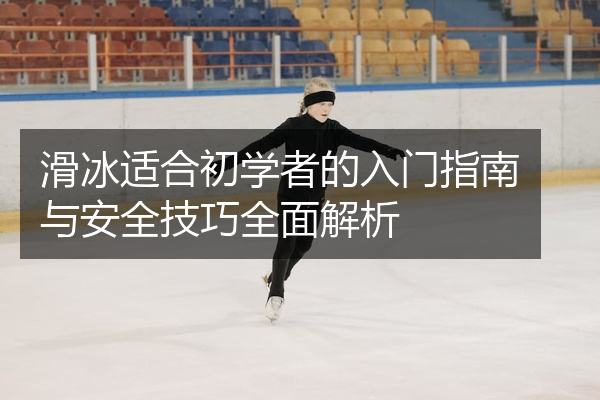 滑冰适合初学者的入门指南与安全技巧全面解析