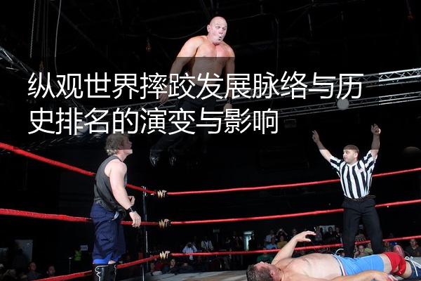 纵观世界摔跤发展脉络与历史排名的演变与影响