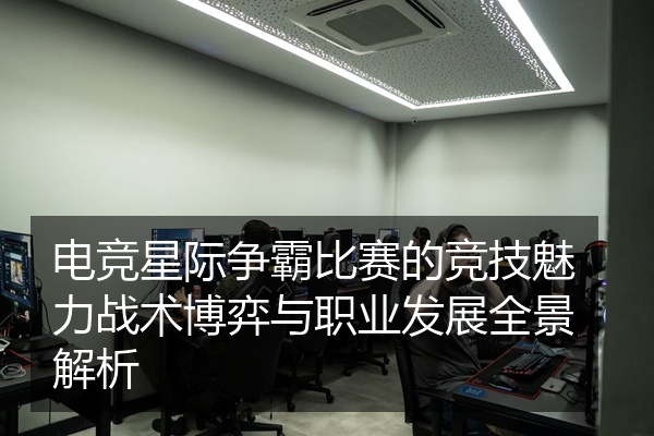 电竞星际争霸比赛的竞技魅力战术博弈与职业发展全景解析