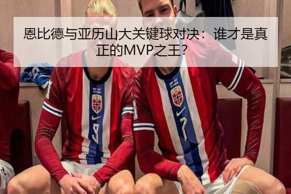 恩比德与亚历山大关键球对决：谁才是真正的MVP之王？