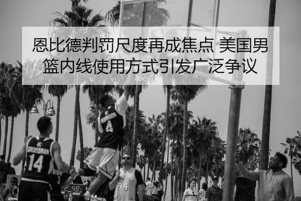 恩比德判罚尺度再成焦点 美国男篮内线使用方式引发广泛争议